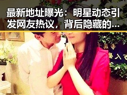 最新地址曝光:明星动态引发网友热议,背后隐藏的变数令人深思